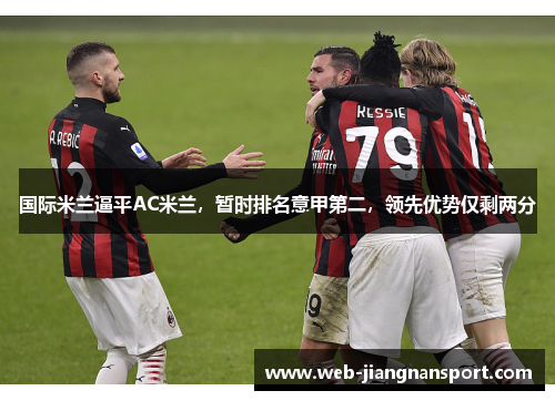 国际米兰逼平AC米兰，暂时排名意甲第二，领先优势仅剩两分