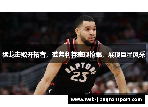 猛龙击败开拓者，范弗利特表现抢眼，展现巨星风采