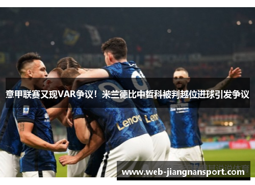 意甲联赛又现VAR争议！米兰德比中哲科被判越位进球引发争议