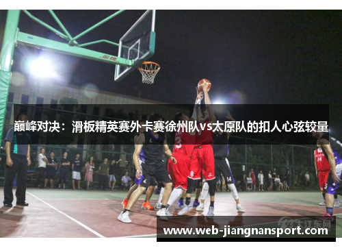 巅峰对决：滑板精英赛外卡赛徐州队vs太原队的扣人心弦较量